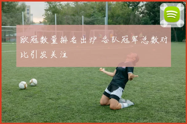 欧冠数量排名出炉 各队冠军总数对比引发关注