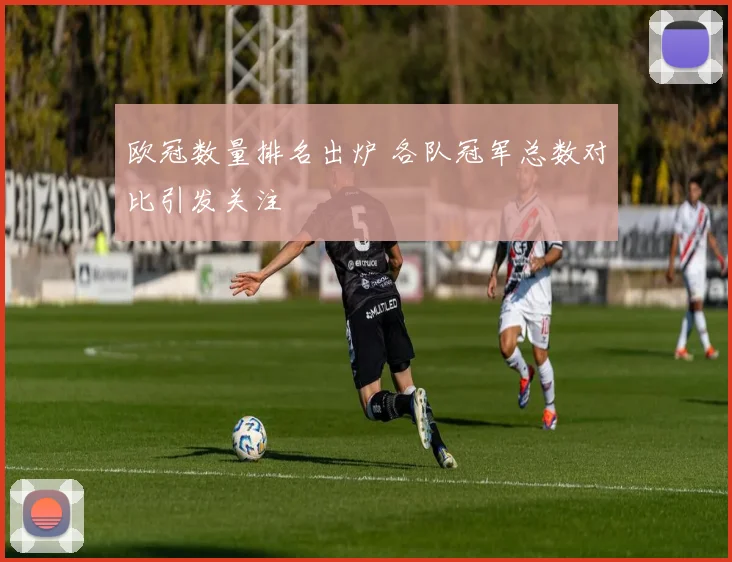 欧冠数量排名出炉 各队冠军总数对比引发关注