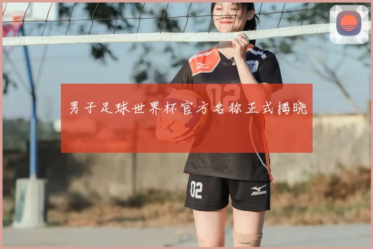 男子足球世界杯官方名称正式揭晓