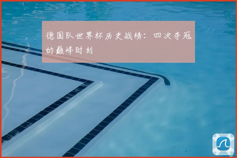 德国队世界杯历史战绩:四次夺冠的巅峰时刻