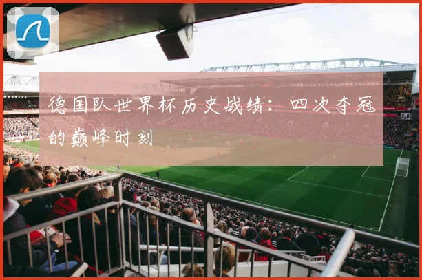 德国队世界杯历史战绩:四次夺冠的巅峰时刻
