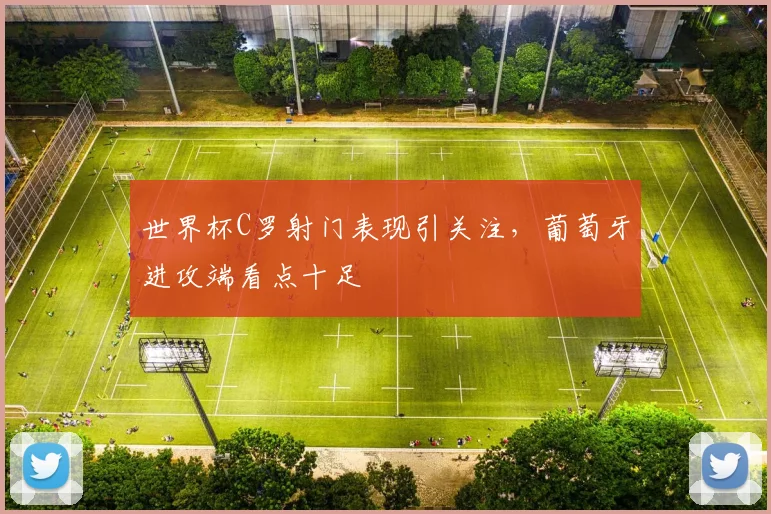 世界杯C罗射门表现引关注，葡萄牙进攻端看点十足