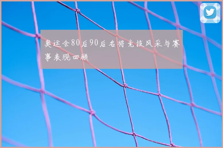 奥运会80后90后名将竞技风采与赛事表现回顾