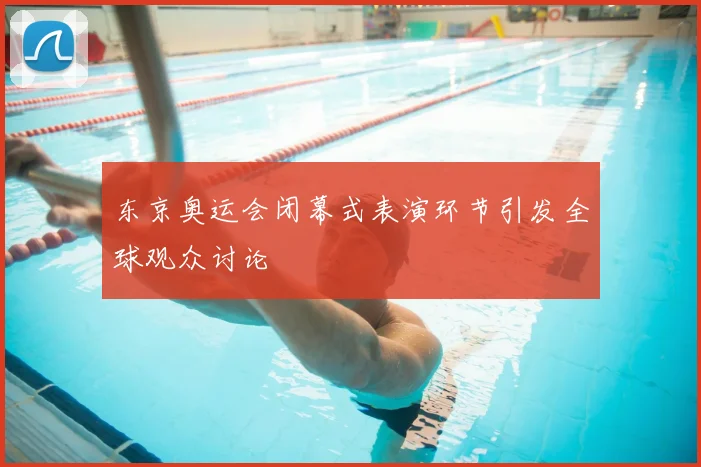东京奥运会闭幕式表演环节引发全球观众讨论