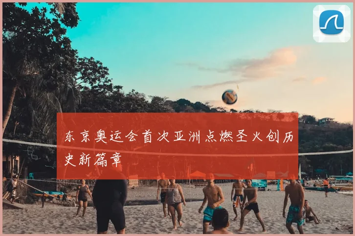 东京奥运会首次亚洲点燃圣火创历史新篇章