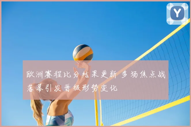 欧洲赛程比分结果更新 多场焦点战落幕引发晋级形势变化