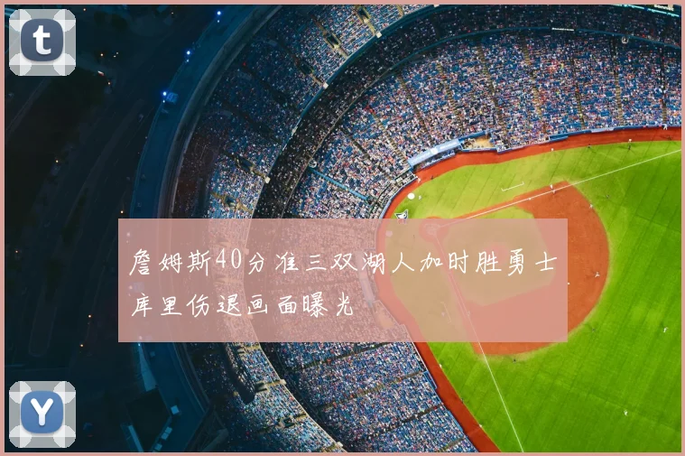 詹姆斯40分准三双湖人加时胜勇士库里伤退画面曝光
