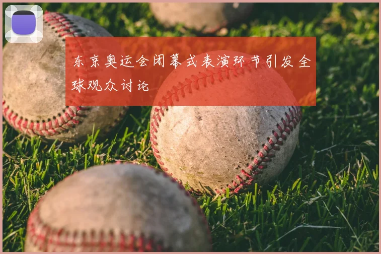 东京奥运会闭幕式表演环节引发全球观众讨论