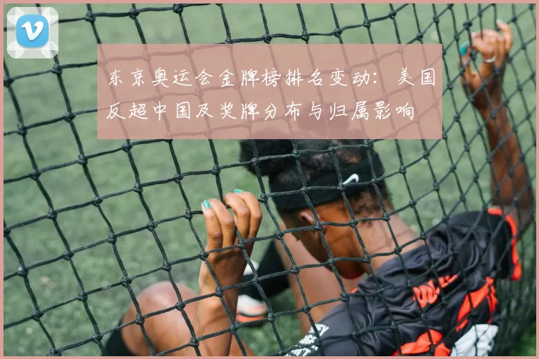 东京奥运会金牌榜排名变动:美国反超中国及奖牌分布与归属影响