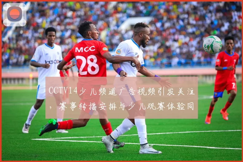 CCTV14少儿频道广告视频引发关注，赛事转播安排与少儿观赛体验同步提升