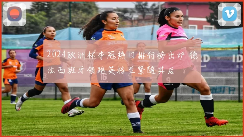 2024欧洲杯夺冠热门排行榜出炉 德法西班牙领跑英格兰紧随其后