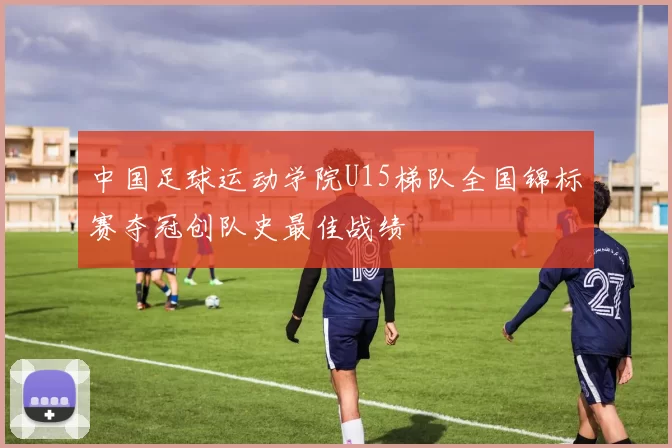 中国足球运动学院U15梯队全国锦标赛夺冠创队史最佳战绩