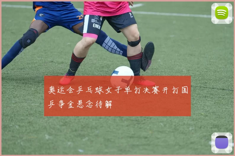 奥运会乒乓球女子单打决赛开打国乒争金悬念待解