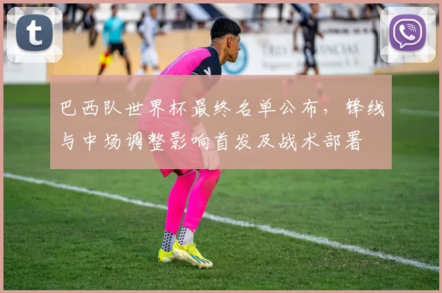 巴西队世界杯最终名单公布，锋线与中场调整影响首发及战术部署