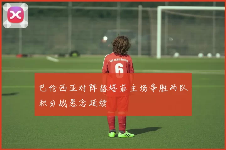 巴伦西亚对阵赫塔菲主场争胜两队积分战悬念延续