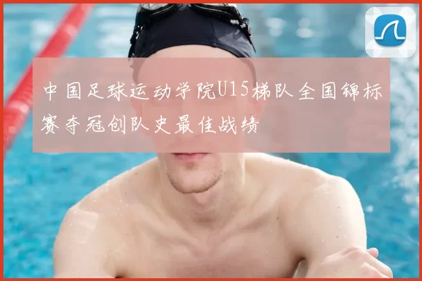中国足球运动学院U15梯队全国锦标赛夺冠创队史最佳战绩