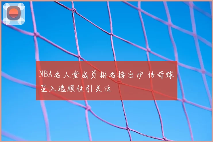 NBA名人堂成员排名榜出炉 传奇球星入选顺位引关注