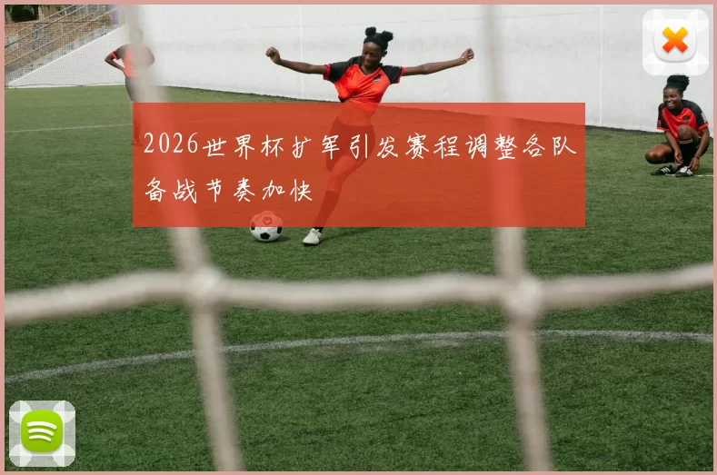 2026世界杯扩军引发赛程调整各队备战节奏加快