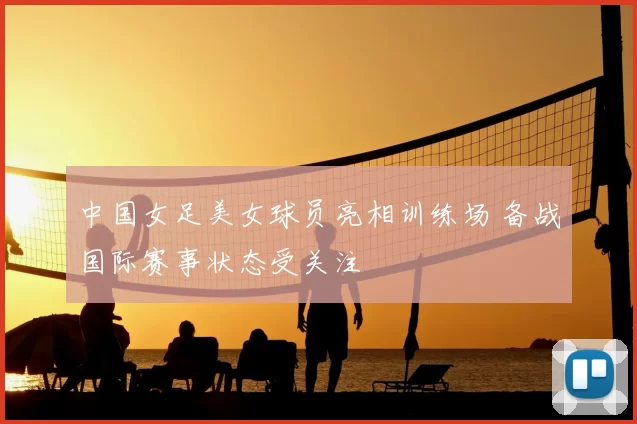 中国女足美女球员亮相训练场 备战国际赛事状态受关注
