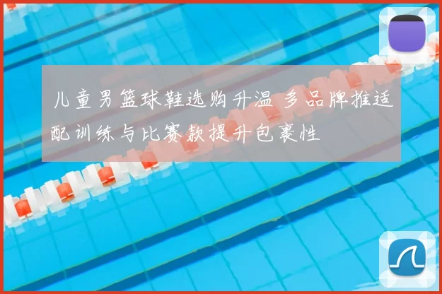 儿童男篮球鞋选购升温 多品牌推适配训练与比赛款提升包裹性