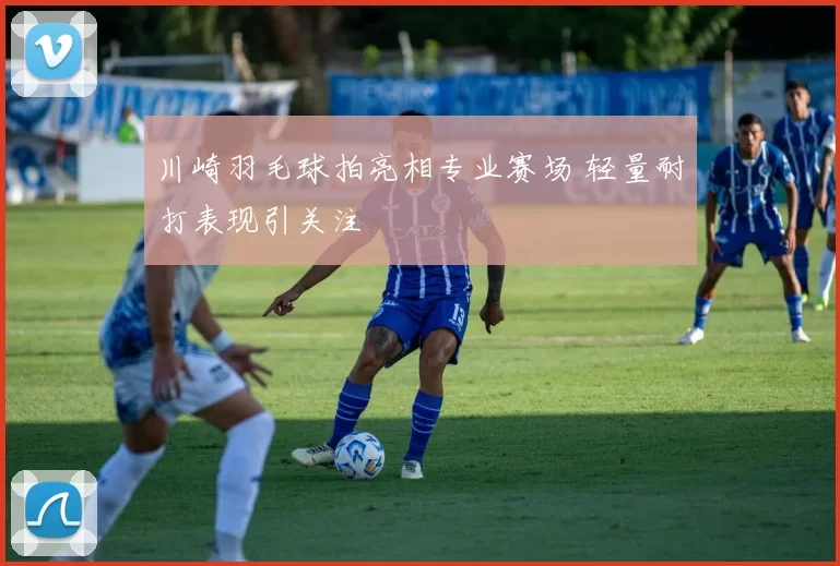 川崎羽毛球拍亮相专业赛场 轻量耐打表现引关注
