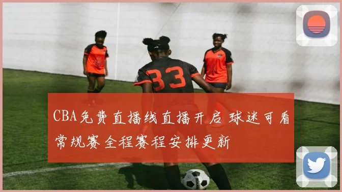 CBA免费直播线直播开启 球迷可看常规赛全程赛程安排更新