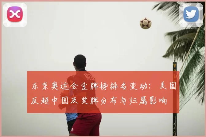东京奥运会金牌榜排名变动:美国反超中国及奖牌分布与归属影响