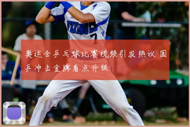 奥运会乒乓球比赛视频引发热议 国乒冲击金牌看点升级