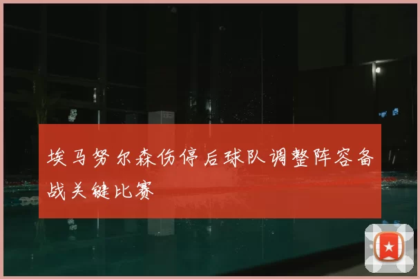 埃马努尔森伤停后球队调整阵容备战关键比赛