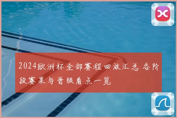 2024欧洲杯全部赛程回放汇总 各阶段赛果与晋级看点一览