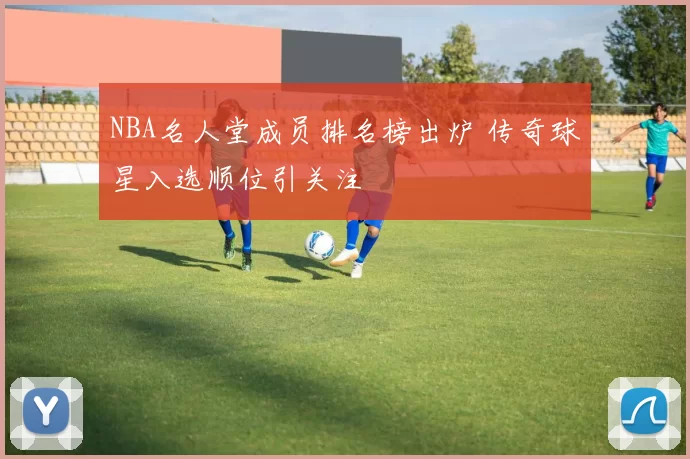 NBA名人堂成员排名榜出炉 传奇球星入选顺位引关注
