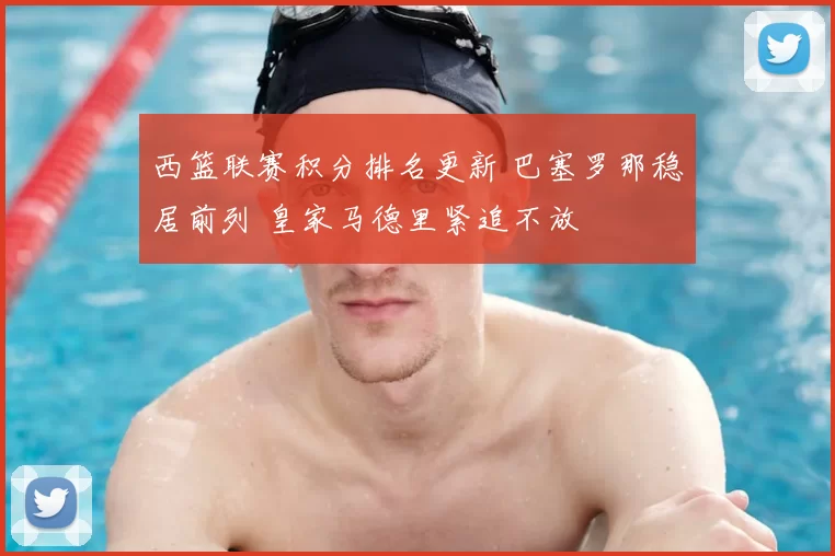 西篮联赛积分排名更新 巴塞罗那稳居前列 皇家马德里紧追不放