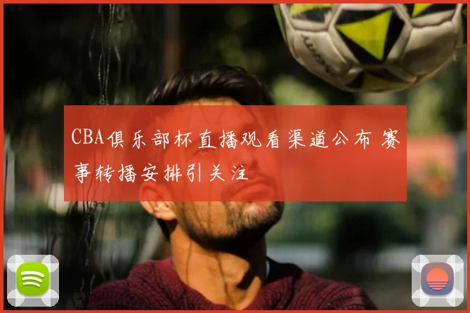 CBA俱乐部杯直播观看渠道公布 赛事转播安排引关注