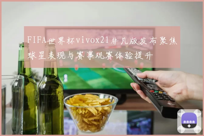 FIFA世界杯vivox21非凡版发布聚焦球星表现与赛事观赛体验提升