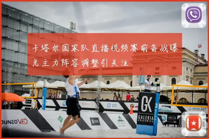 卡塔尔国家队直播视频赛前备战曝光主力阵容调整引关注