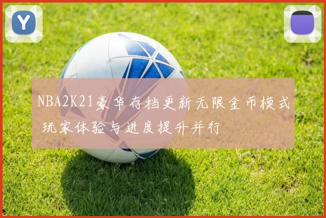 NBA2K21豪华存档更新无限金币模式 玩家体验与进度提升并行