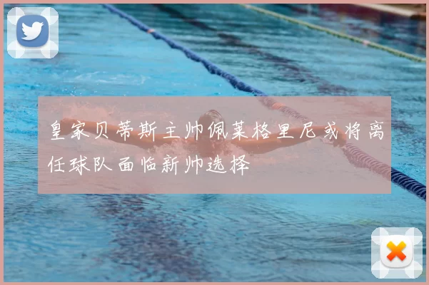 皇家贝蒂斯主帅佩莱格里尼或将离任球队面临新帅选择