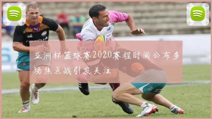 亚洲杯篮球赛2020赛程时间公布多场焦点战引发关注