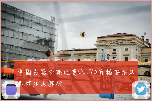 中国男篮今晚比赛CCTV5直播安排及赛程焦点解析