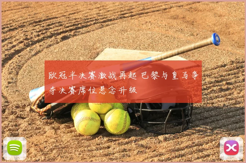 欧冠半决赛激战再起 巴黎与皇马争夺决赛席位悬念升级