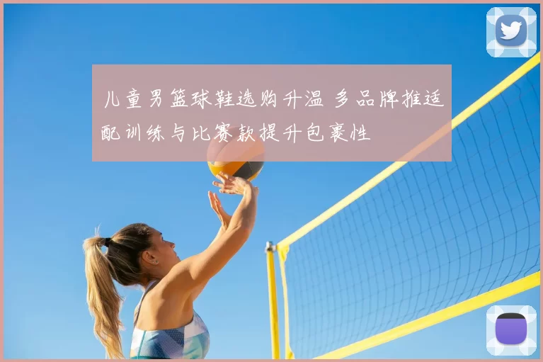 儿童男篮球鞋选购升温 多品牌推适配训练与比赛款提升包裹性