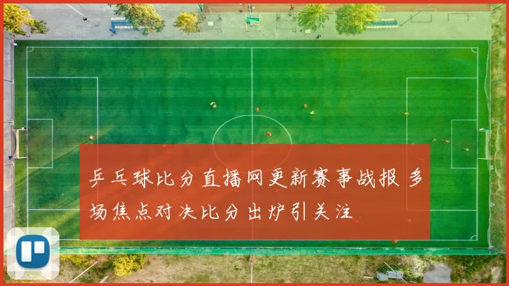乒乓球比分直播网更新赛事战报 多场焦点对决比分出炉引关注