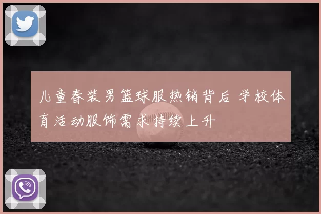 儿童春装男篮球服热销背后 学校体育活动服饰需求持续上升