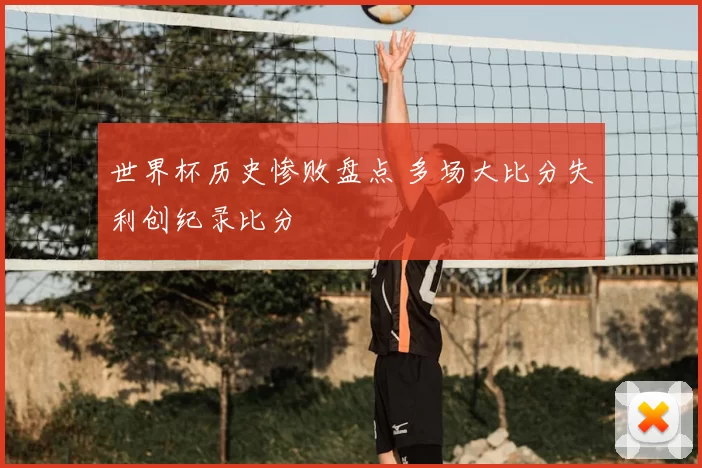 世界杯历史惨败盘点 多场大比分失利创纪录比分