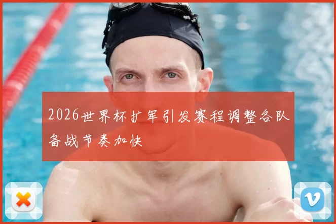 2026世界杯扩军引发赛程调整各队备战节奏加快