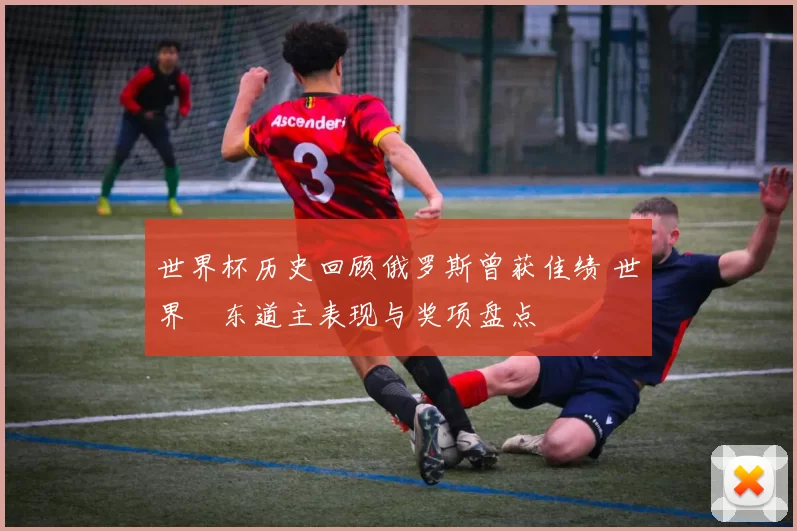 世界杯历史回顾俄罗斯曾获佳绩 世界盃东道主表现与奖项盘点
