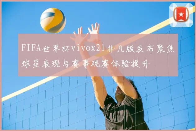 FIFA世界杯vivox21非凡版发布聚焦球星表现与赛事观赛体验提升