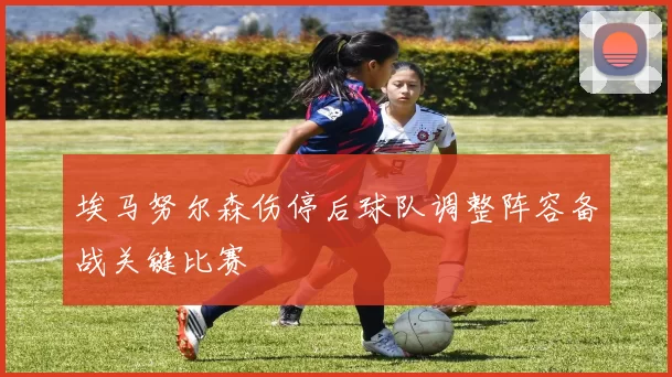 埃马努尔森伤停后球队调整阵容备战关键比赛
