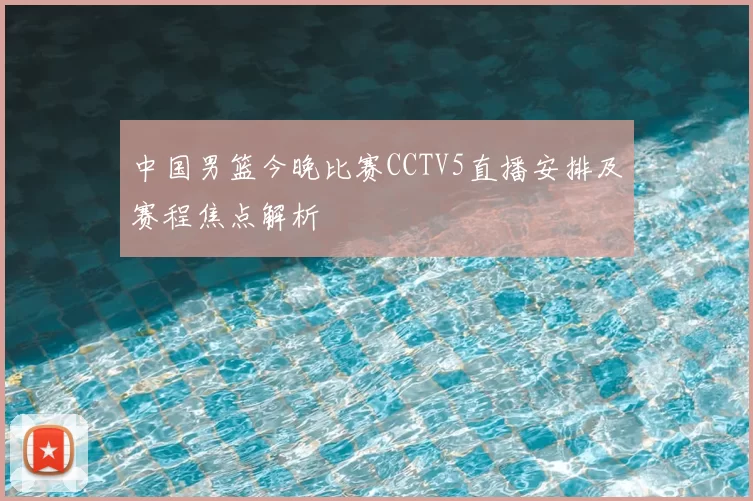 中国男篮今晚比赛CCTV5直播安排及赛程焦点解析