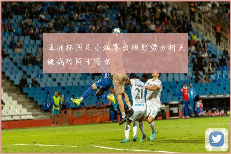 亚洲杯国足小组赛出线形势分析关键战对阵卡塔尔